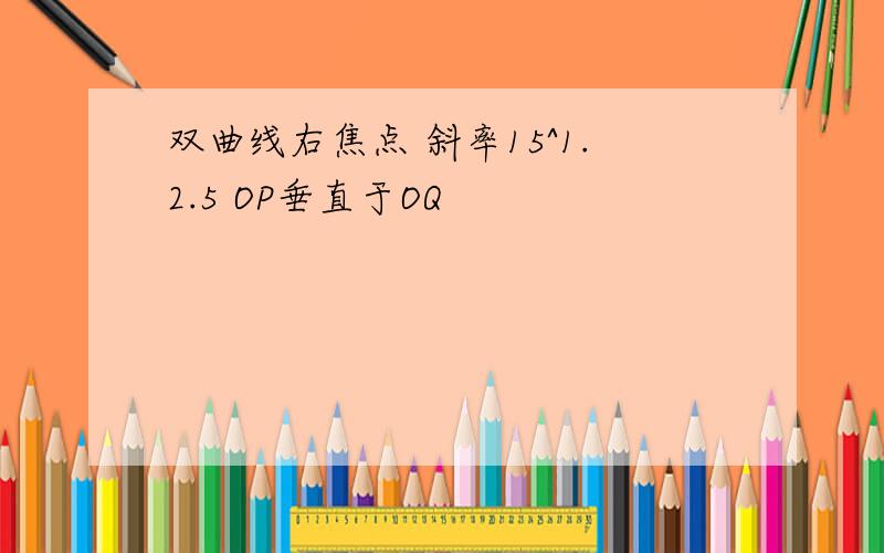 双曲线右焦点 斜率15^1.2.5 OP垂直于OQ