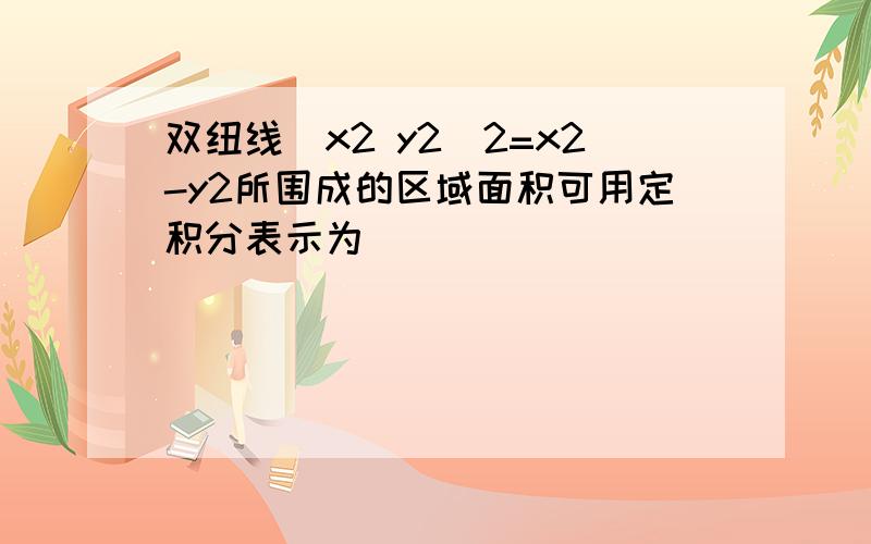 双纽线(x2 y2)2=x2-y2所围成的区域面积可用定积分表示为