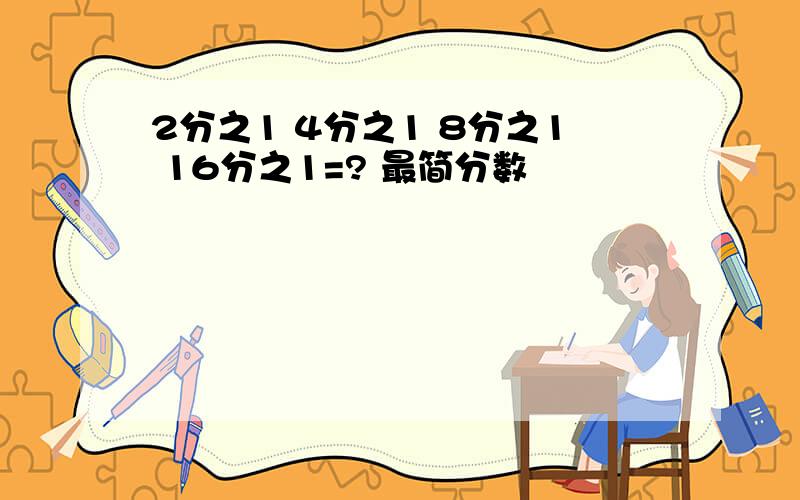 2分之1 4分之1 8分之1 16分之1=? 最简分数