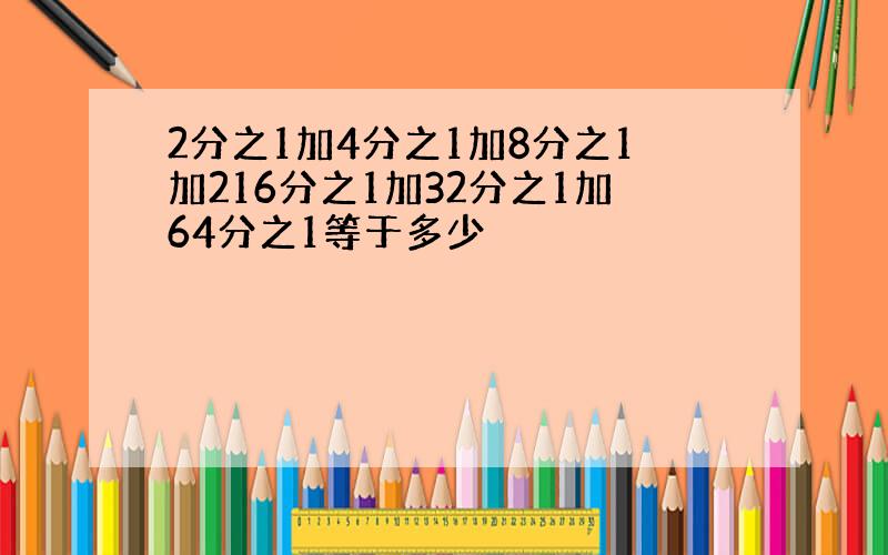 2分之1加4分之1加8分之1加216分之1加32分之1加64分之1等于多少