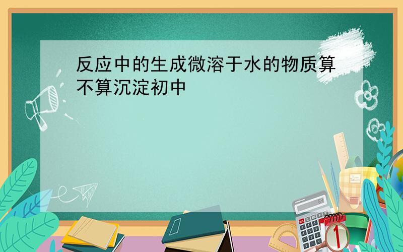 反应中的生成微溶于水的物质算不算沉淀初中