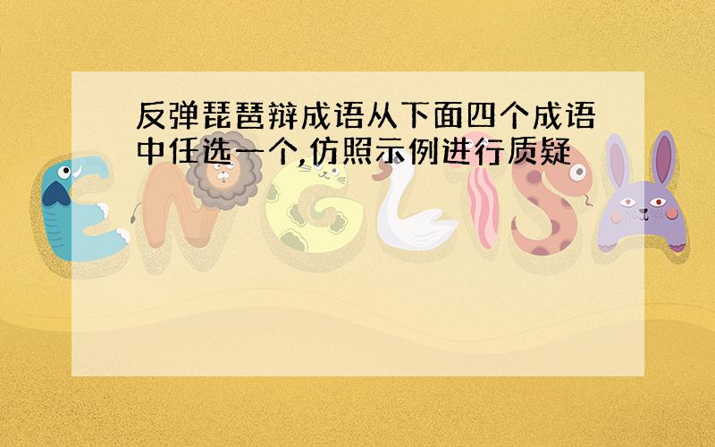 反弹琵琶辩成语从下面四个成语中任选一个,仿照示例进行质疑