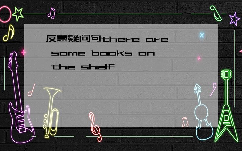 反意疑问句there are some books on the shelf