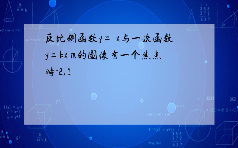 反比例函数y= x与一次函数y=kx m的图像有一个焦点时-2,1