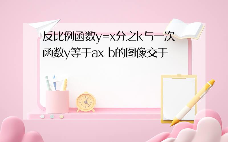 反比例函数y=x分之k与一次函数y等于ax b的图像交于