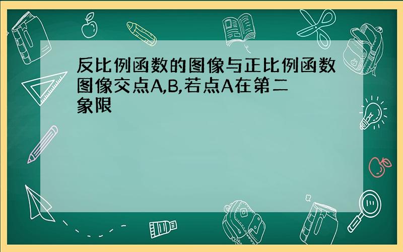 反比例函数的图像与正比例函数图像交点A,B,若点A在第二象限