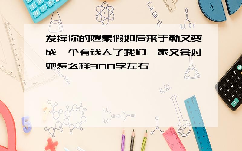 发挥你的想象假如后来于勒又变成一个有钱人了我们一家又会对她怎么样300字左右