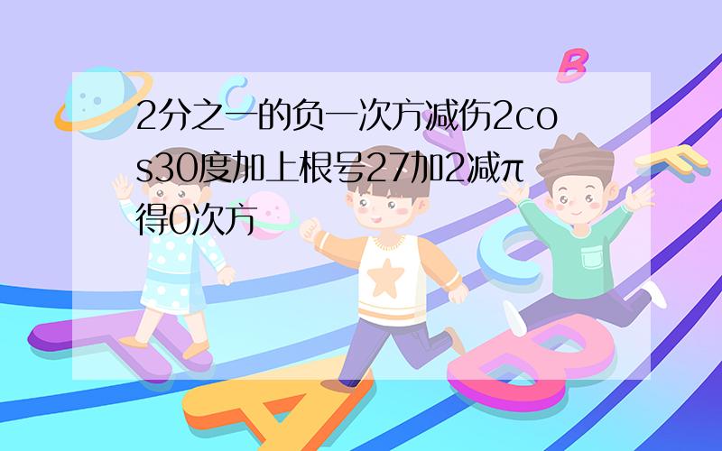 2分之一的负一次方减伤2cos30度加上根号27加2减π得0次方