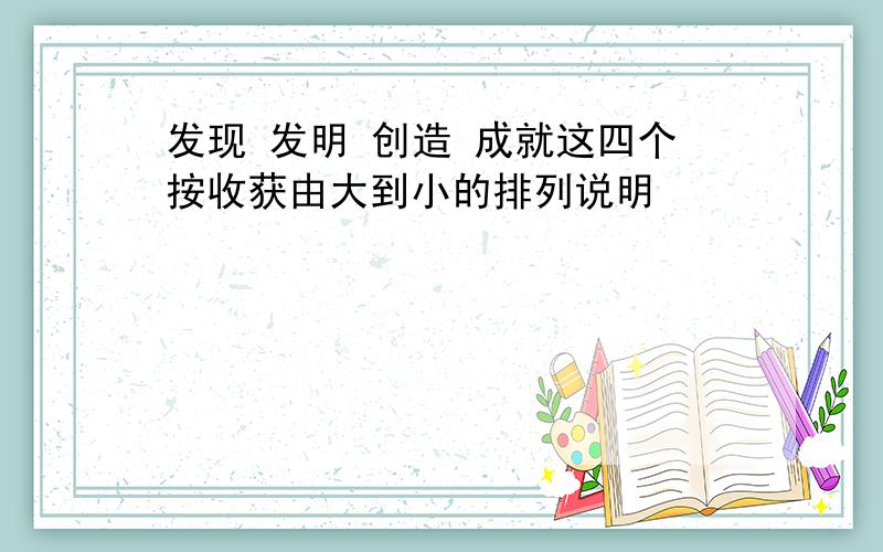 发现 发明 创造 成就这四个按收获由大到小的排列说明