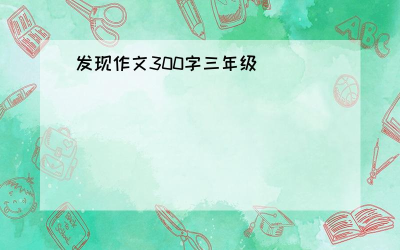 发现作文300字三年级