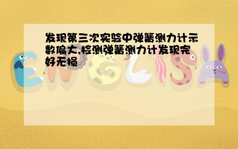 发现第三次实验中弹簧测力计示数偏大,检测弹簧测力计发现完好无损