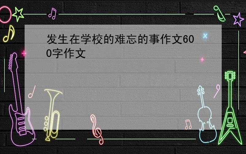 发生在学校的难忘的事作文600字作文