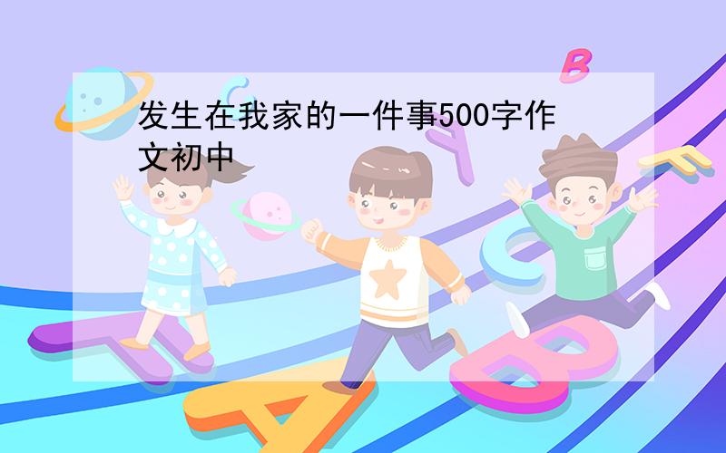 发生在我家的一件事500字作文初中