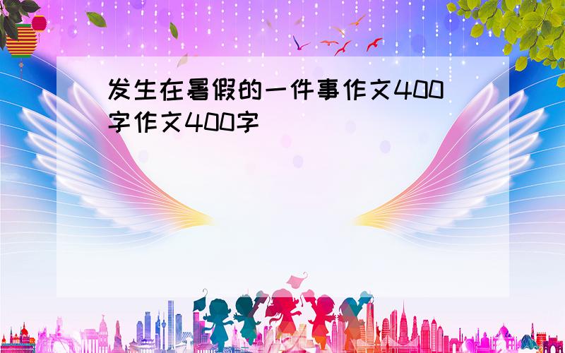 发生在暑假的一件事作文400字作文400字