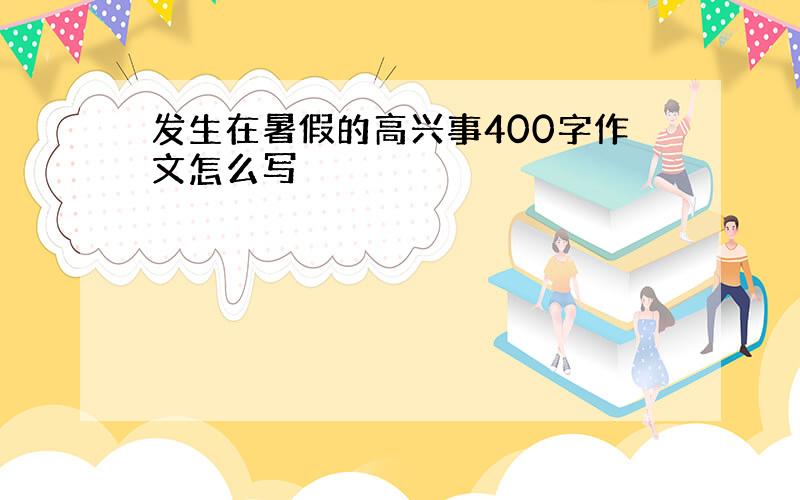 发生在暑假的高兴事400字作文怎么写