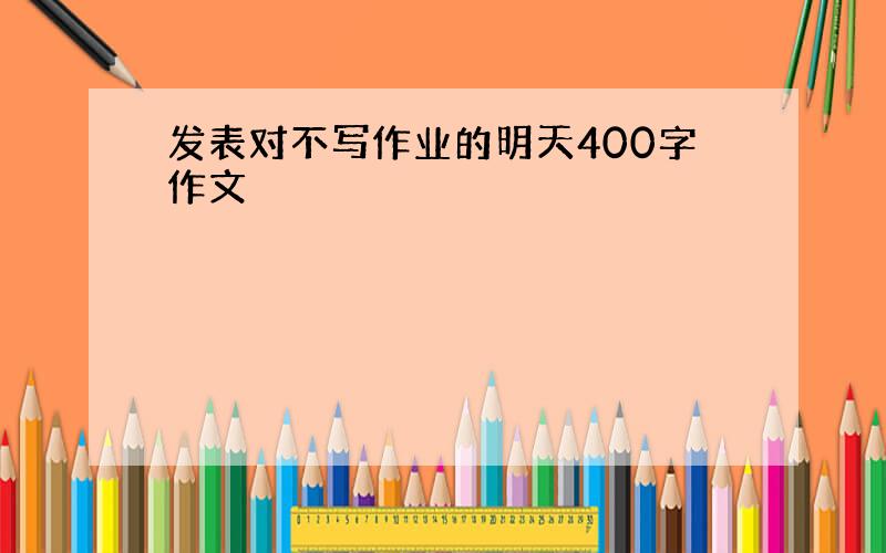 发表对不写作业的明天400字作文