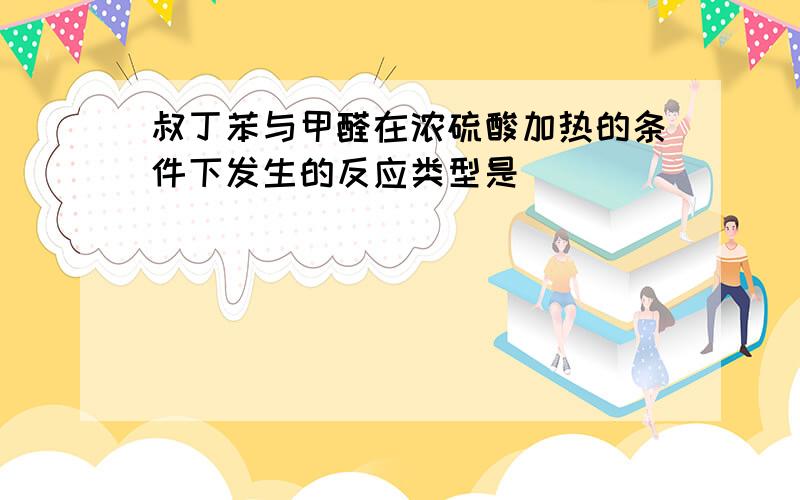 叔丁苯与甲醛在浓硫酸加热的条件下发生的反应类型是