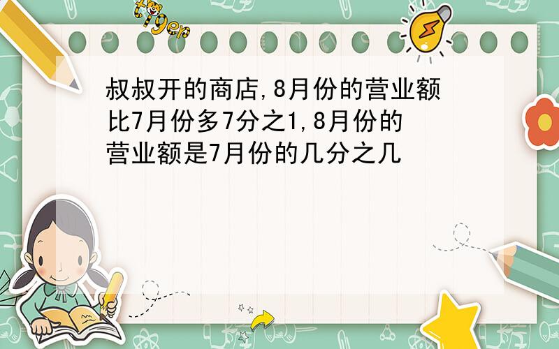 叔叔开的商店,8月份的营业额比7月份多7分之1,8月份的营业额是7月份的几分之几