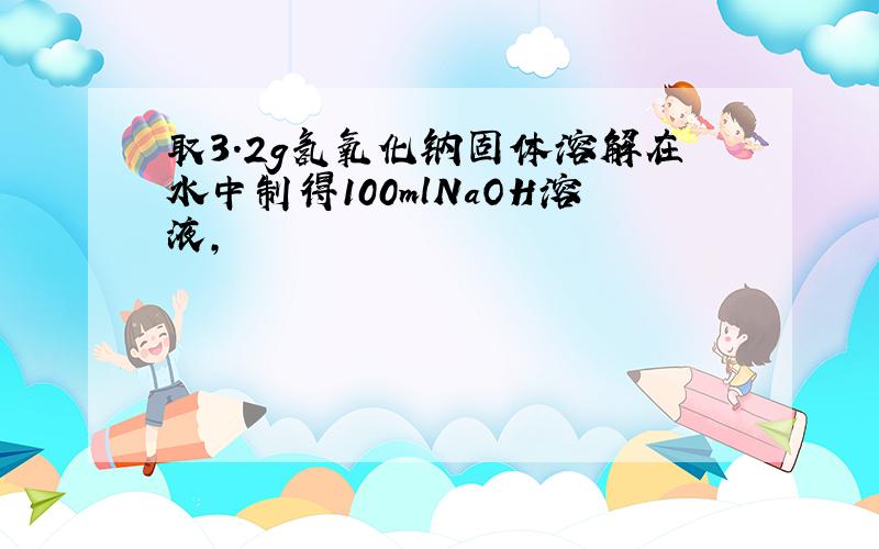 取3.2g氢氧化钠固体溶解在水中制得100mlNaOH溶液,