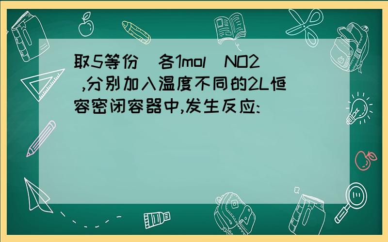 取5等份(各1mol)NO2 ,分别加入温度不同的2L恒容密闭容器中,发生反应: