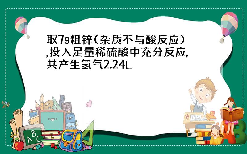 取7g粗锌(杂质不与酸反应),投入足量稀硫酸中充分反应,共产生氢气2.24L