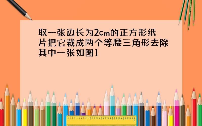 取一张边长为2cm的正方形纸片把它裁成两个等腰三角形去除其中一张如图1