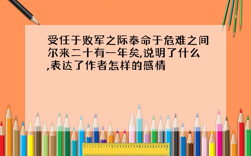 受任于败军之际奉命于危难之间尔来二十有一年矣,说明了什么,表达了作者怎样的感情