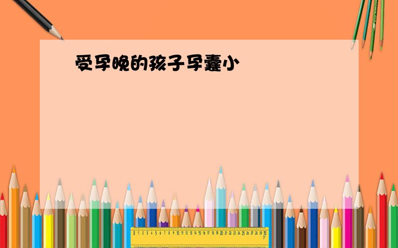 受孕晚的孩子孕囊小