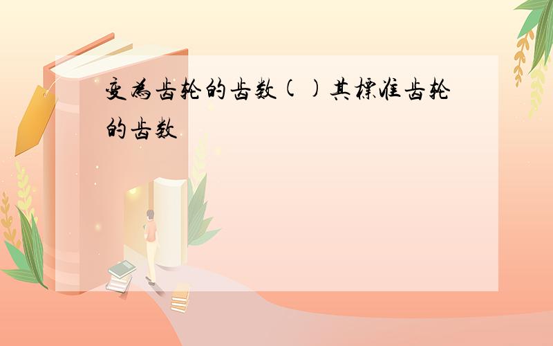 变为齿轮的齿数()其标准齿轮的齿数