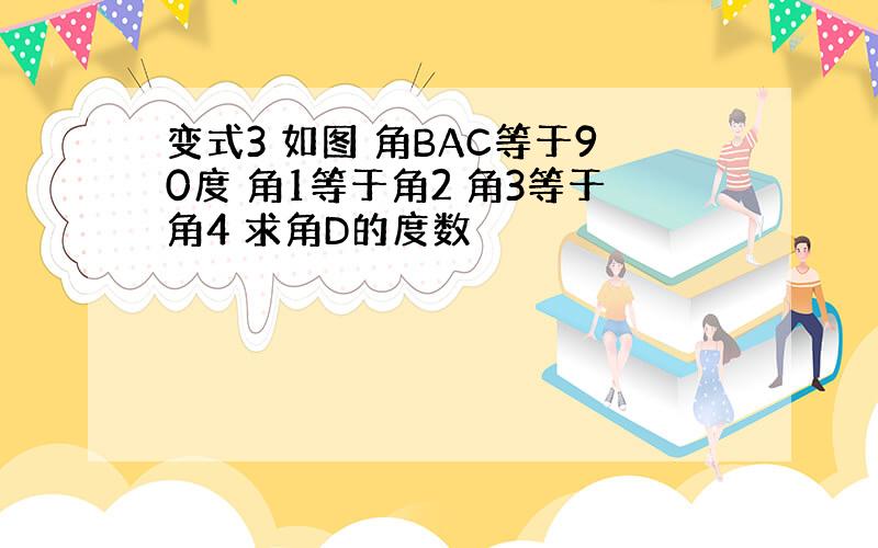 变式3 如图 角BAC等于90度 角1等于角2 角3等于角4 求角D的度数