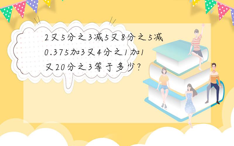 2又5分之3减5又8分之5减0.375加3又4分之1加1又20分之3等于多少?