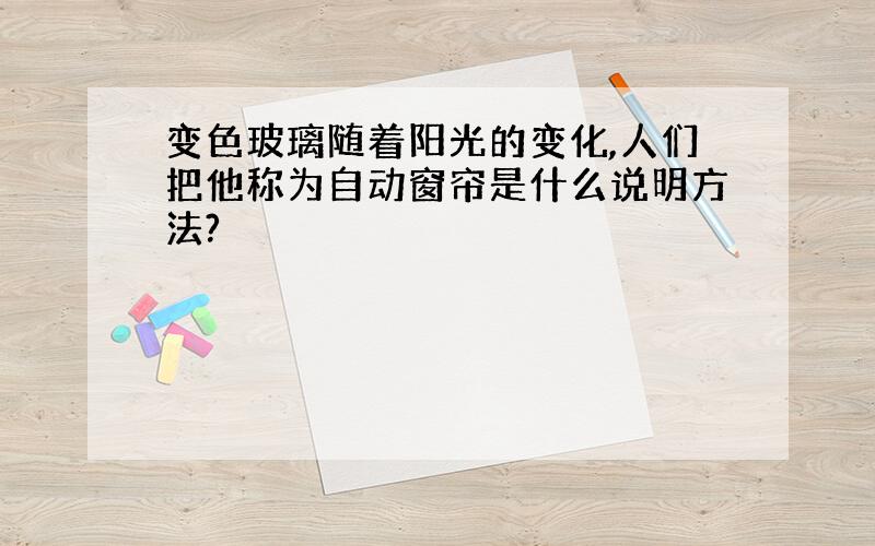 变色玻璃随着阳光的变化,人们把他称为自动窗帘是什么说明方法?