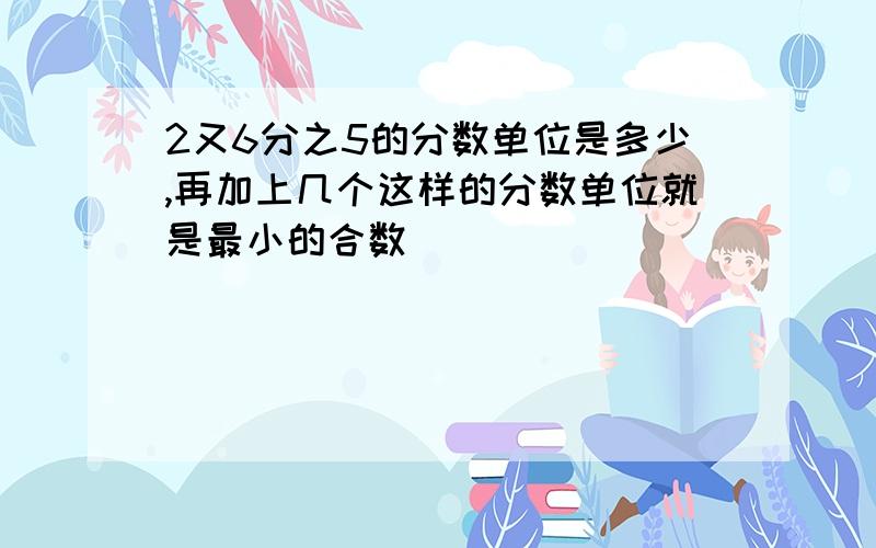 2又6分之5的分数单位是多少,再加上几个这样的分数单位就是最小的合数