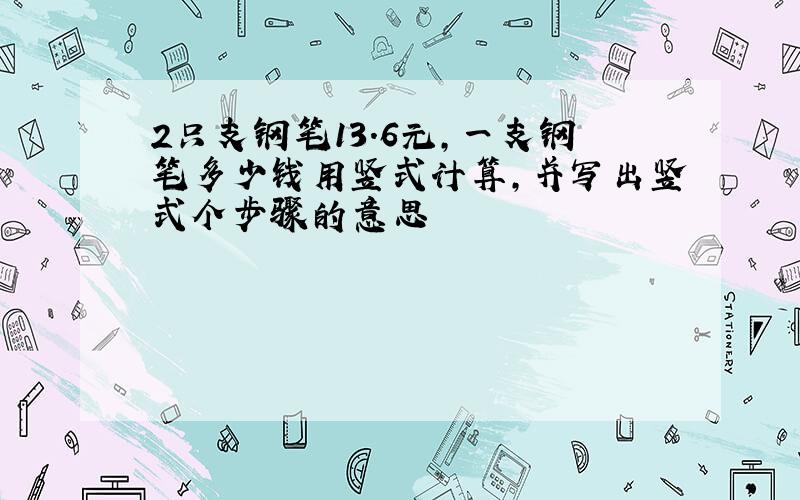 2只支钢笔13.6元,一支钢笔多少钱用竖式计算,并写出竖式个步骤的意思