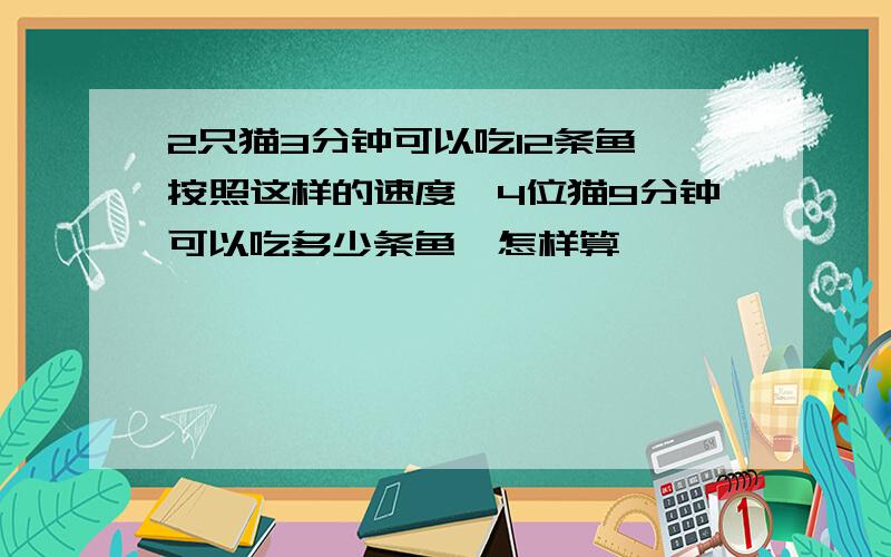 2只猫3分钟可以吃12条鱼,按照这样的速度,4位猫9分钟可以吃多少条鱼,怎样算