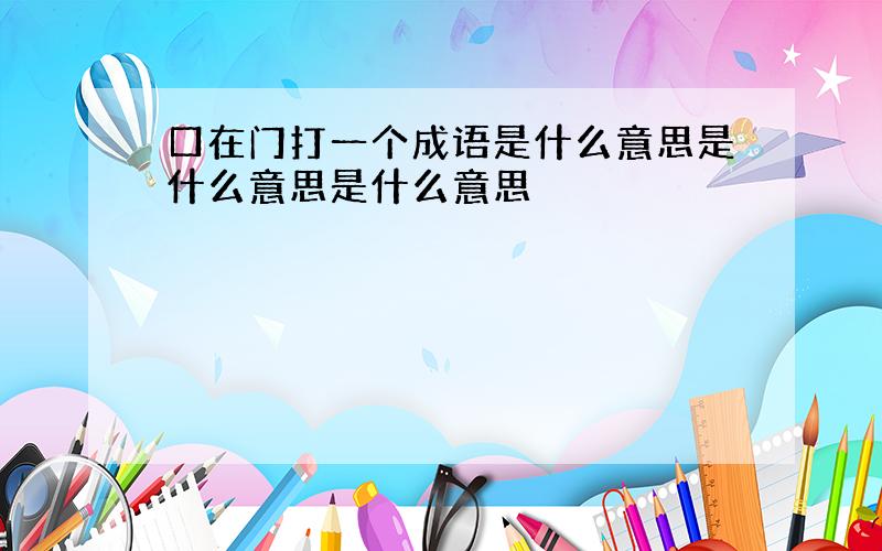 口在门打一个成语是什么意思是什么意思是什么意思