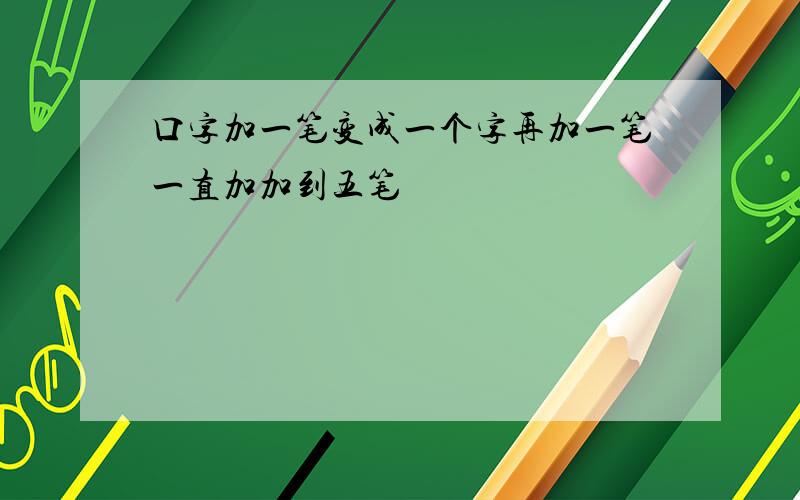 口字加一笔变成一个字再加一笔一直加加到五笔