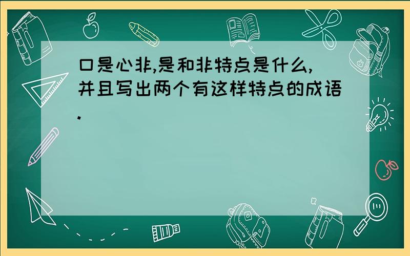 口是心非,是和非特点是什么,并且写出两个有这样特点的成语.