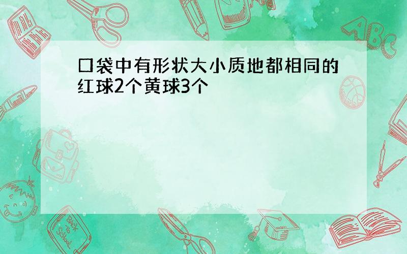 口袋中有形状大小质地都相同的红球2个黄球3个