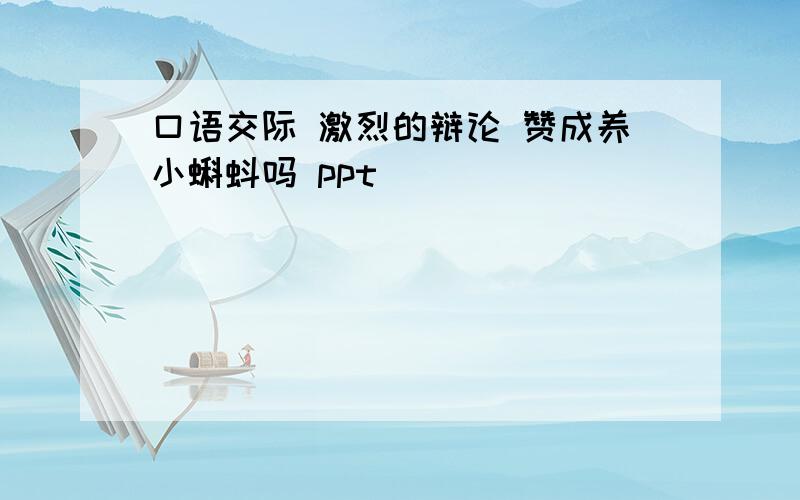 口语交际 激烈的辩论 赞成养小蝌蚪吗 ppt