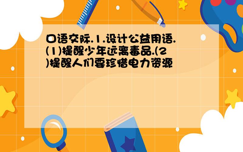 口语交际.1.设计公益用语.(1)提醒少年远离毒品.(2)提醒人们要珍惜电力资源