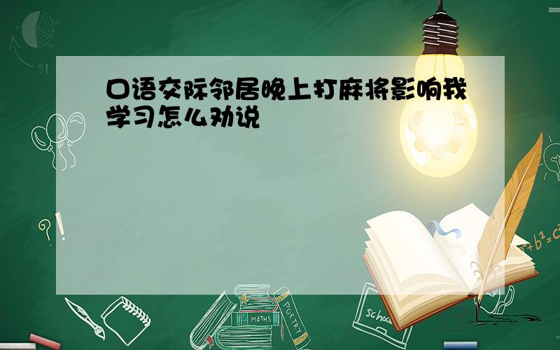 口语交际邻居晚上打麻将影响我学习怎么劝说