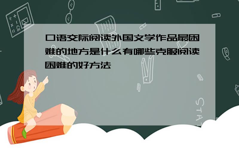 口语交际阅读外国文学作品最困难的地方是什么有哪些克服阅读困难的好方法