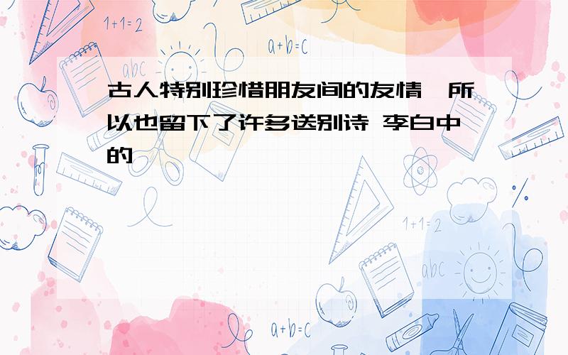 古人特别珍惜朋友间的友情,所以也留下了许多送别诗 李白中的