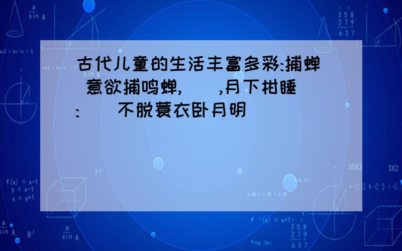 古代儿童的生活丰富多彩:捕蝉 意欲捕鸣蝉,[],月下柑睡:[]不脱蓑衣卧月明