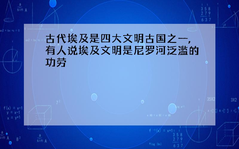 古代埃及是四大文明古国之一,有人说埃及文明是尼罗河泛滥的功劳