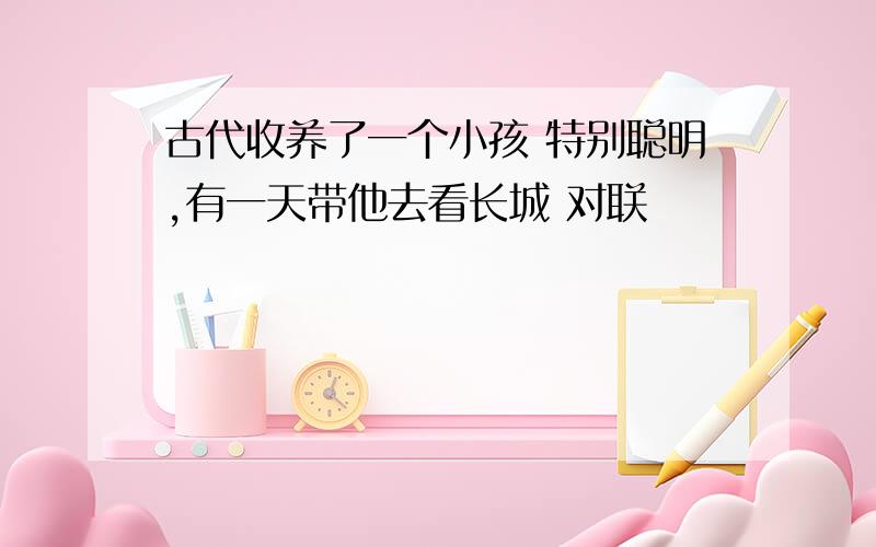 古代收养了一个小孩 特别聪明,有一天带他去看长城 对联