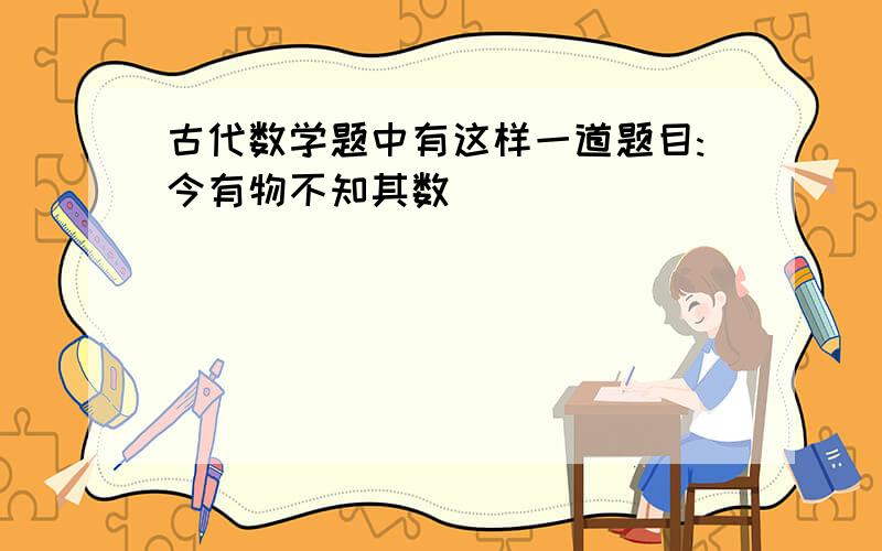 古代数学题中有这样一道题目:今有物不知其数