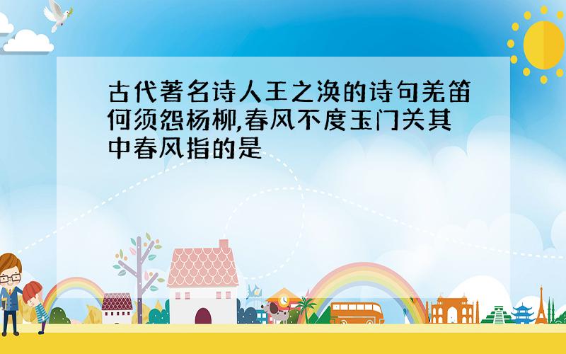 古代著名诗人王之涣的诗句羌笛何须怨杨柳,春风不度玉门关其中春风指的是