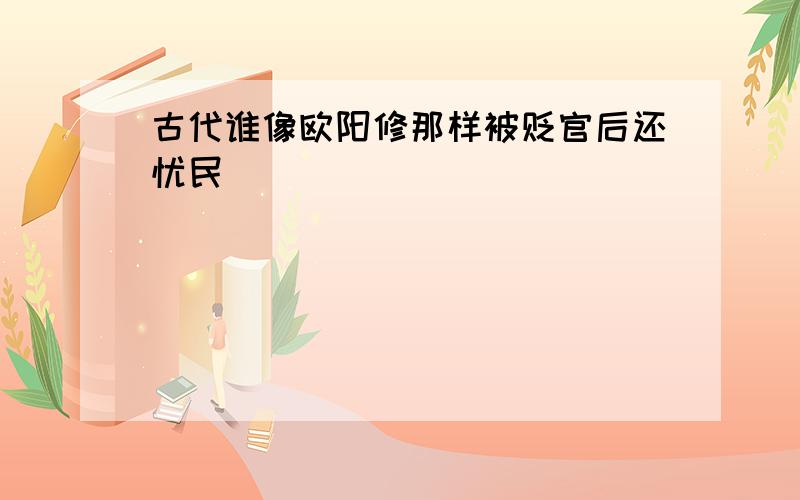 古代谁像欧阳修那样被贬官后还忧民